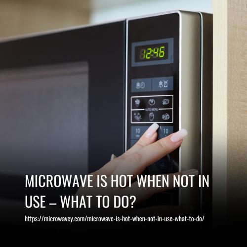 Microwave Is Hot When Not In Use – What To Do